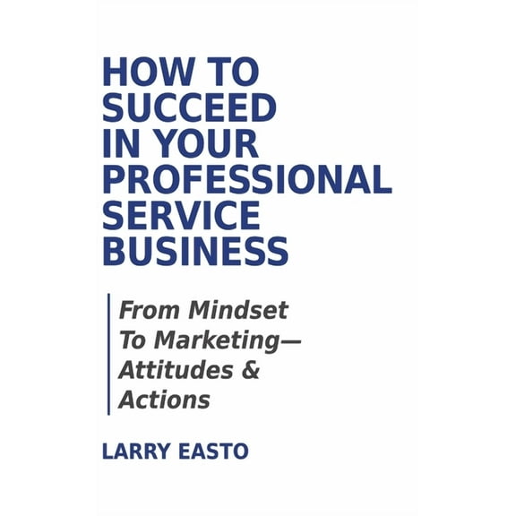 How To Succeed In Your Professional Service Business: From Mindset To Marketing-Attitudes & Actions, (Hardcover)