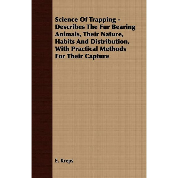 Science Of Trapping : Describes the Fur Bearing Animals, Their Nature, Habits and Distribution, With Practical Methods for Their Capture