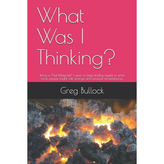 What Was I Thinking?: Being a "Nut-Magnate" I Seem to keep Finding Myself in what some People Might Call Strange and Unusual Circumstances. (Paperback)