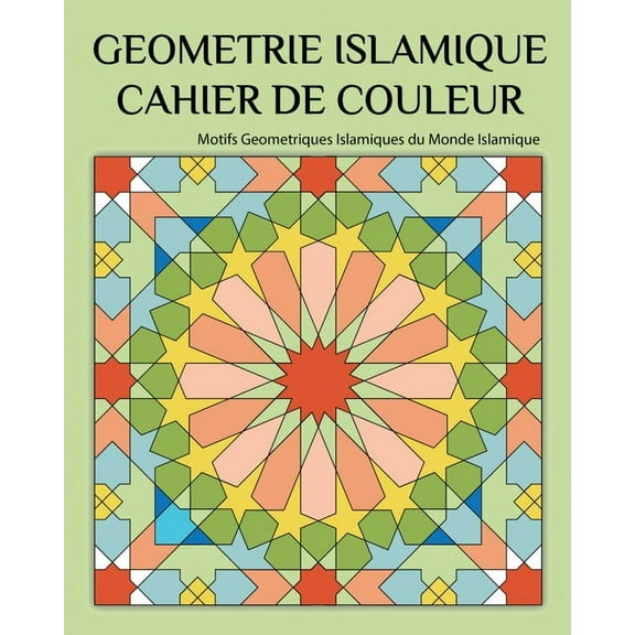 Geometrie Islamique Cahier de Couleur: Motifs Geometriques Islamiques du Monde Islamique (Paperback)