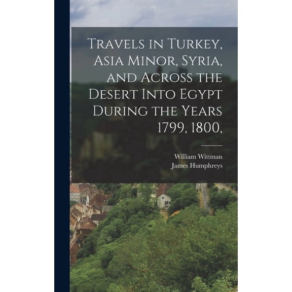 Travels in Turkey, Asia Minor, Syria, and Across the Desert Into Egypt During the Years 1799, 1800,, (Hardcover)