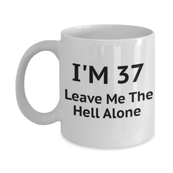 37th Birthday Coffee Mug, I Am 37 Leave Me The Hell Alone- White Porcelain Coffee Mug 11 oz