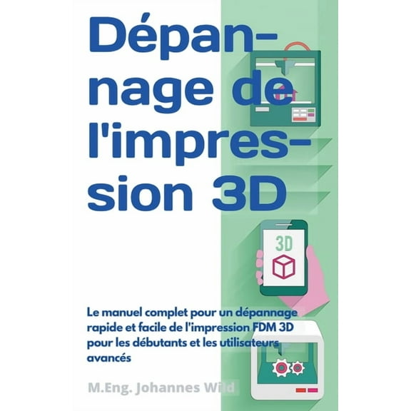 DÃ©pannage de l'impression 3D: Le manuel complet pour un dÃ©pannage rapide et facile de l'impression FDM 3D pour les dÃ©but, (Paperback)