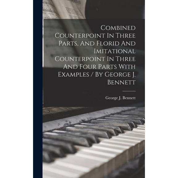 Combined Counterpoint In Three Parts, And Florid And Imitational Counterpoint In Three And Four Parts With Examples / By George J. Bennett (Hardcover)