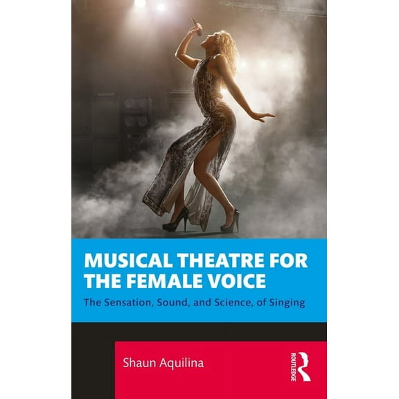 Musical Theatre for the Female Voice: The Sensation, Sound, and Science, of Singing, (Paperback)
