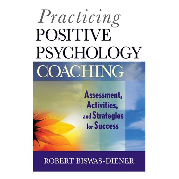 Practicing Positive Psychology Coaching Assessment, Activities and Strategies for Success