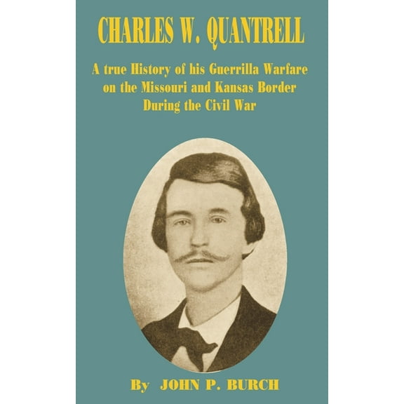 Charles W Quantrell: A True History of His Guerrilla Warfare on the Missouri and Kansas Border During the Civil War (Paperback)