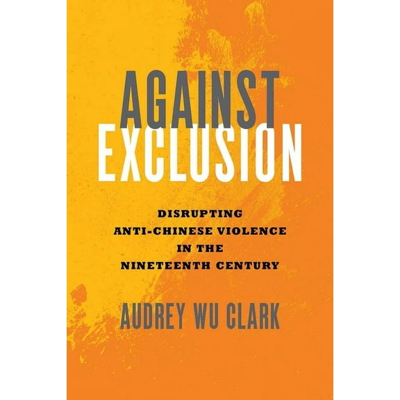 Against Exclusion: Disrupting Anti-Chinese Violence in the Nineteenth Century, (Paperback)