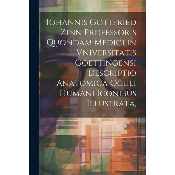 Iohannis Gottfried Zinn Professoris Quondam Medici in Vniversitatis Goettingensi Descriptio Anatomica Oculi Humani Iconibus Illustrata, (Paperback)