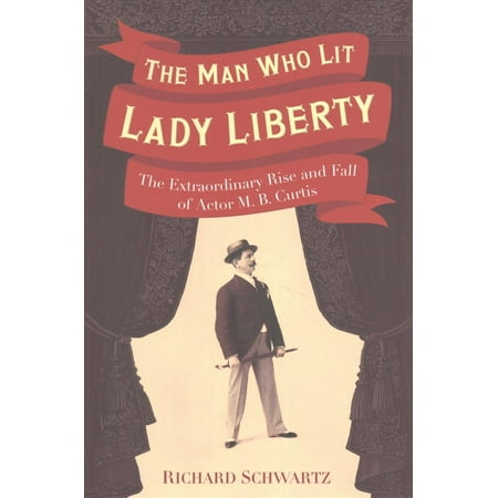 The Man Who Lit Lady Liberty: The Extraordinary Rise and Fall of Actor M.B. Curtis