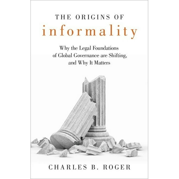 Origins of Informality: Why the Legal Foundations of Global Governance Are Shifting, and Why It Matters, (Hardcover)