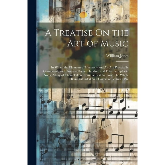 A Treatise On the Art of Music : In Which the Elements of Harmony and Air Are Practically Considered, and Illustrated by an Hundred and Fifty Examples in Notes, Many of Them Taken From the Best Authors: The Whole Being Intended As a Course of Lectures, Pre (Paperback)