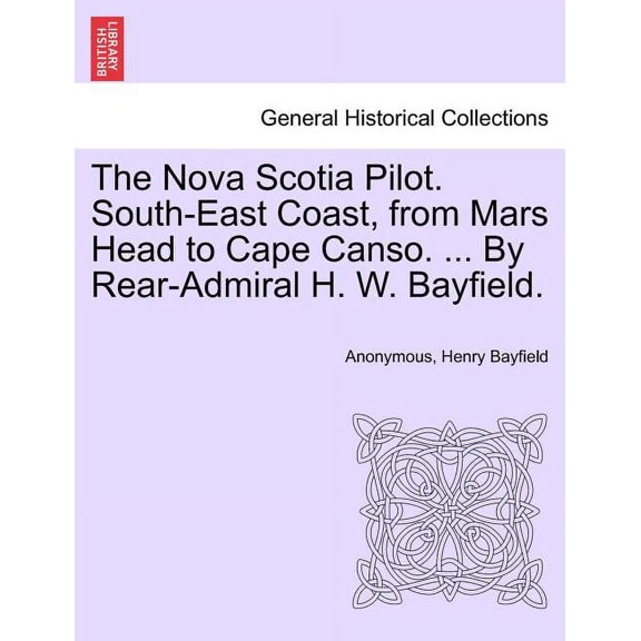 The Nova Scotia Pilot. South-East Coast, from Mars Head to Cape Canso. ... by Rear-Admiral H. W. Bayfield. Paperback