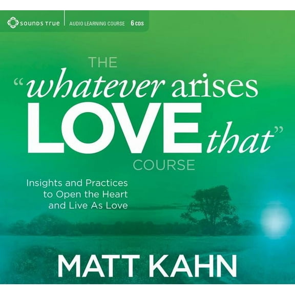 The "Whatever Arises, Love That" Course : Insights and Practices to Open the Heart and Live As Love
