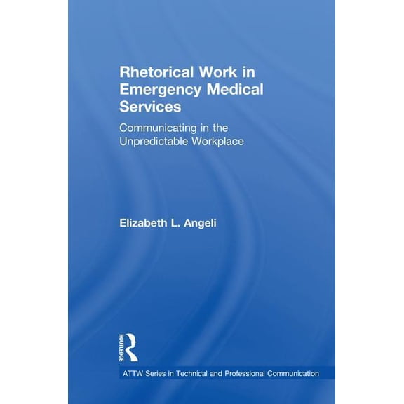 Attw Technical and Professional Communic Rhetorical Work in Emergency Medical Services: Communicating in the Unpredictable Workplace, (Hardcover)