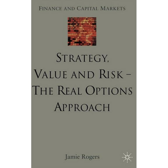 Finance and Capital Markets Strategy, Value and Risk - The Real Options Approach: Reconciling Innovation, Strategy and Value Management, (Hardcover)