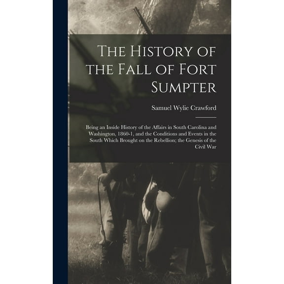 The History of the Fall of Fort Sumpter; Being an Inside History of the Affairs in South Carolina and Washington, 1860-1, and the Conditions and Events in the South Which Brought on the Rebellion; the