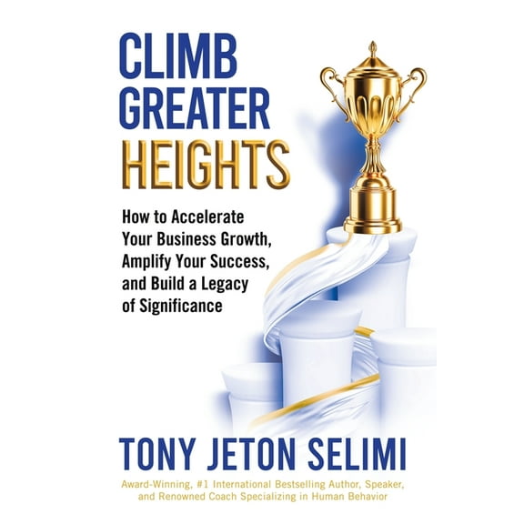 Climb Greater Heights: How to Accelerate Your Business Growth, Amplify Your Success, and Build a Legacy of Significance, (Paperback)