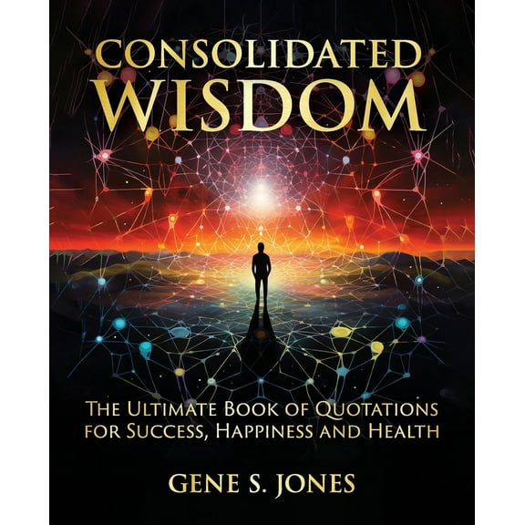 Consolidated Wisdom: The Ultimate Book of Quotations for Success, Happiness and Health, (Paperback)