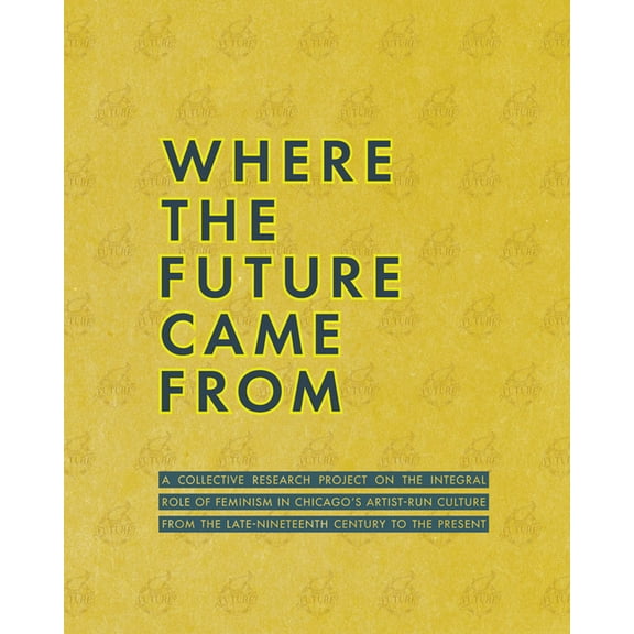 Where the Future Came from: A Collective Research Project on the Role of Feminism in Chicago's Artist-Run Culture f, (Paperback)