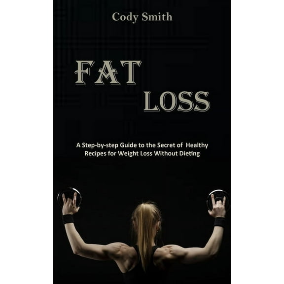 Fat Loss: A Step-by-step Guide to the Secret of Healthy Recipes for Weight Loss Without Dieting: a Step-by-step Guide to, (Paperback)