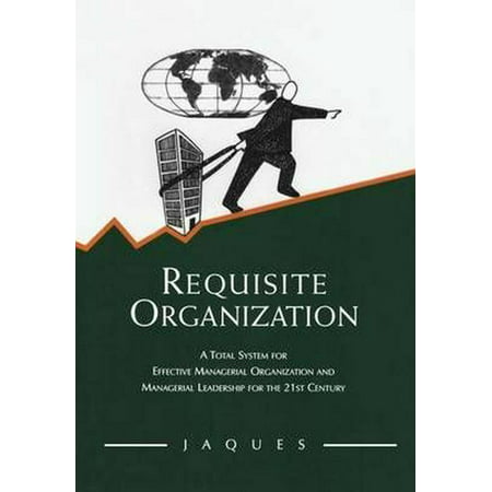 Requisite Organization: A Total System for Effective Managerial Organization and Managerial Leadership for the 21st Century (Best Leadership Practices For 21st Century)