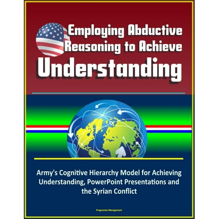 Employing Abductive Reasoning to Achieve Understanding: Army's Cognitive Hierarchy Model for Achieving Understanding, PowerPoint Presentations and the Syrian Conflict -