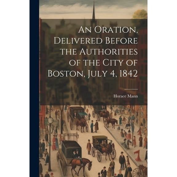 An Oration, Delivered Before the Authorities of the City of Boston, July 4, 1842 (Paperback)