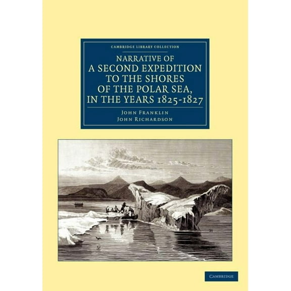 Cambridge Library Collection - Polar Exp Narrative of a Second Expedition to the Shores of the Polar Sea, in the Years 1825, 1826, and 1827, (Paperback)