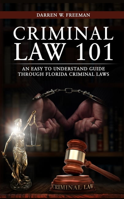 Criminal Law 101 : An Easy To Understand Guide Through Florida Criminal