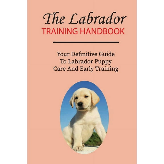 The Labrador Training Handbook: Your Definitive Guide To Labrador Puppy Care And Early Training: Commands Labrador Puppies Should Learn