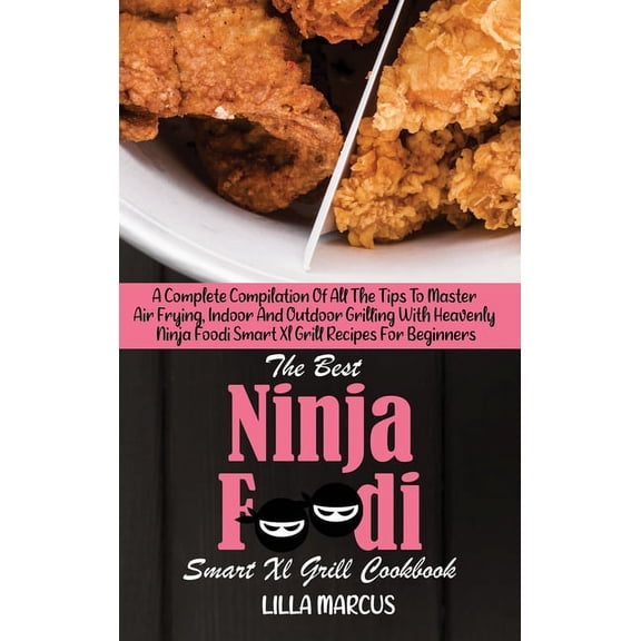 The Best Ninja Foodi Smart Xl Grill Cookbook : A Complete Compilation Of All The Tips To Master Air Frying, Indoor And Outdoor Grilling With Heavenly Ninja Foodi Smart Xl Grill Recipes For Beginners (Hardcover)