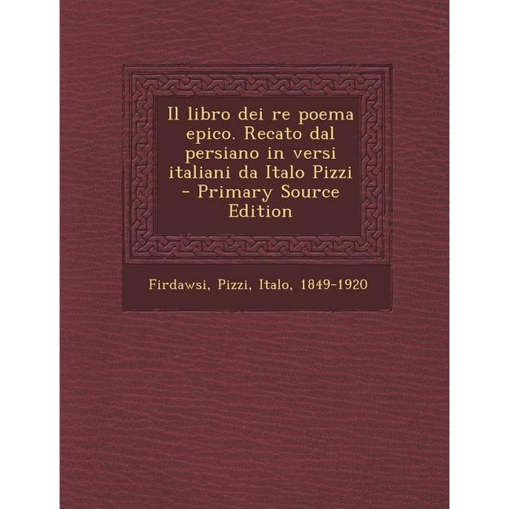 Il Libro Dei Re Poema Epico. Recato Dal Persiano in Versi Italiani Da Italo Pizzi Primary