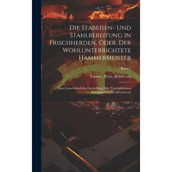 Die Stabeisen- und Stahlbereitung in Frischherden, oder, Der wohlunterrichtete Hammermeister : Eine gemeinfaszliche Darstellung aller vorzüglicheren europäischen Herdfrischerein; Band 1 (Hardcover)