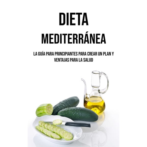 Dieta Mediterránea: La Guía Para Principiantes Para Crear Un Plan Y Ventajas Para La Salud, (Paperback)