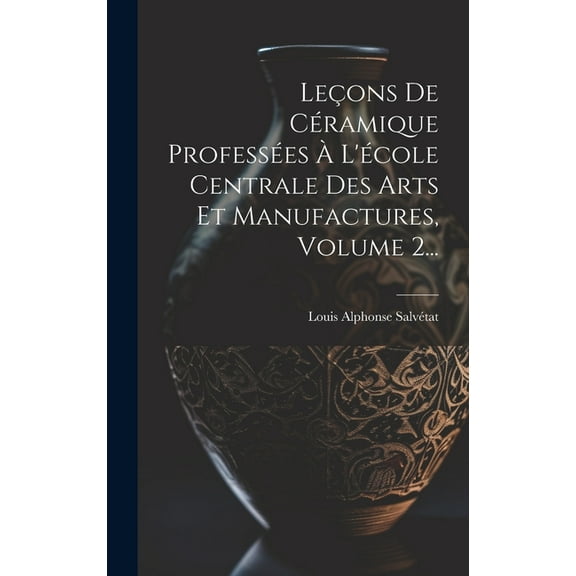 Leçons De Céramique Professées À L'école Centrale Des Arts Et Manufactures, Volume 2... (Hardcover)