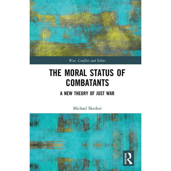 War, Conflict and Ethics The Moral Status of Combatants: A New Theory of Just War, (Hardcover)