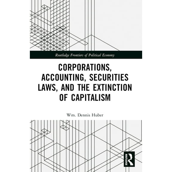 Routledge Frontiers of Political Economy Corporations, Accounting, Securities Laws, and the Extinction of Capitalism, (Paperback)