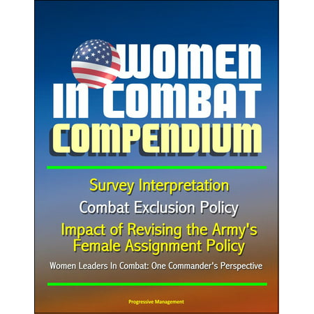 Women in Combat Compendium: Survey Interpretation, Combat Exclusion Policy, Impact of Revising the Army's Female Assignment Policy, Women Leaders In Combat: One Commander's Perspective - (Best Female Leaders In History)