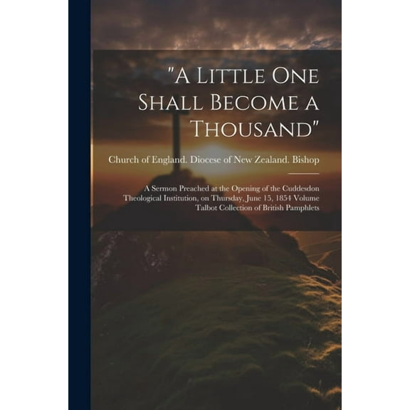 "A Little one Shall Become a Thousand": A Sermon Preached at the Opening of the Cuddesdon Theological Institution, on Thursday, June 15, 1854 Volume Talbot Collection of British Pamphlets (Paperback)