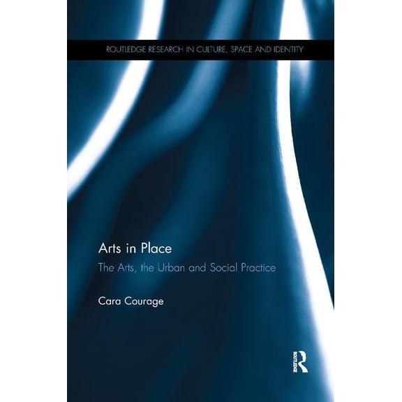 Routledge Research in Culture, Space and Arts in Place: The Arts, the Urban and Social Practice, (Paperback)