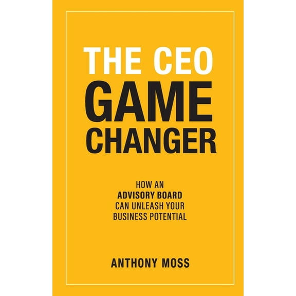 The CEO Game Changer: How an Advisory Board Can Unleash Your Business Potential, (Paperback)