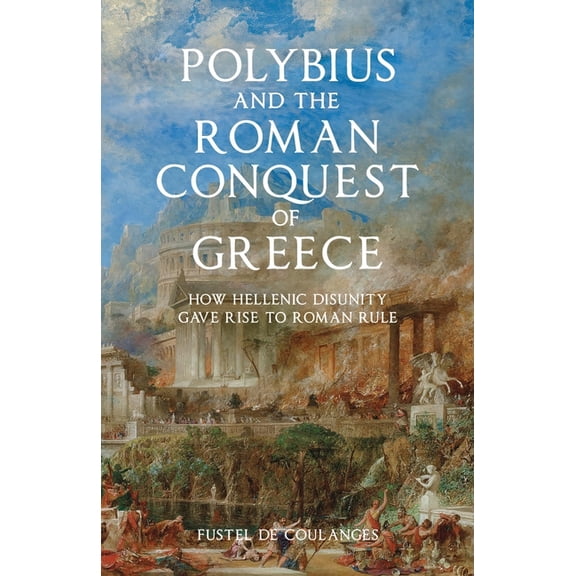 Polybius and the Roman Conquest of Greece: How Hellenic Disunity Gave Rise to Roman Rule, (Paperback)