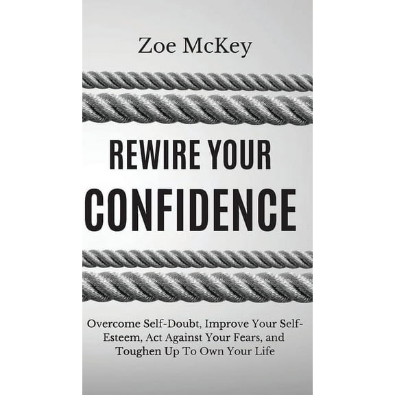 Rewire Your Confidence: Overcome Self-Doubt, Improve Your Self-Esteem, Act Against Your Fears, and Toughen Up To Own You, (Hardcover)
