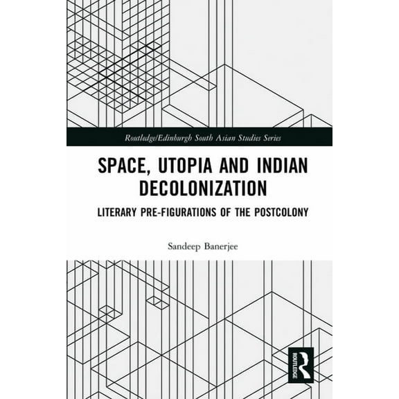 Routledge/Edinburgh South Asian Studies Space, Utopia and Indian Decolonization: Literary Pre-Figurations of the Postcolony, (Paperback)