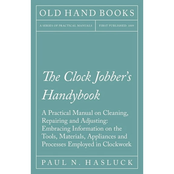 The Clock Jobber's Handybook - A Practical Manual on Cleaning, Repairing and Adjusting: Embracing Information on the Too, (Paperback)
