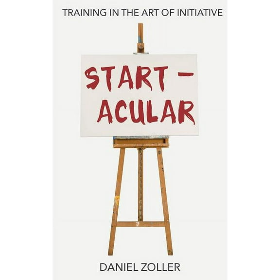 Startacular: Training in the Art of Initiative (Paperback) by Daniel Zoller