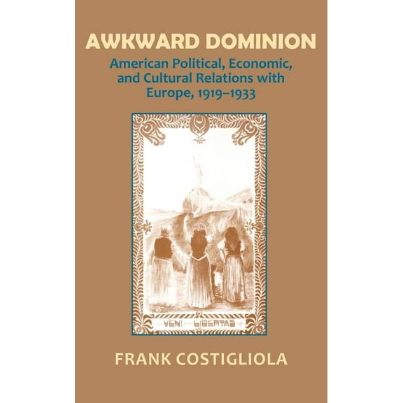 Awkward Dominion: American Political, Economic, and Cultural Relations with Europe, 1919 1933, (Hardcover)