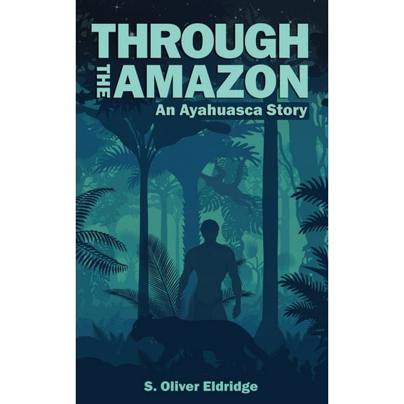 Through the Amazon: An Ayahuasca Story (Paperback) by S Oliver Eldridge