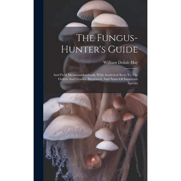 The Fungus-hunter's Guide : And Field Memorandumbook. With Analytical Keys To The Orders And Genera, Illustrated, And Notes Of Important Species (Hardcover)